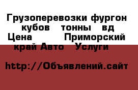 Грузоперевозки фургон 12 кубов 2 тонны 4 вд › Цена ­ 500 - Приморский край Авто » Услуги   